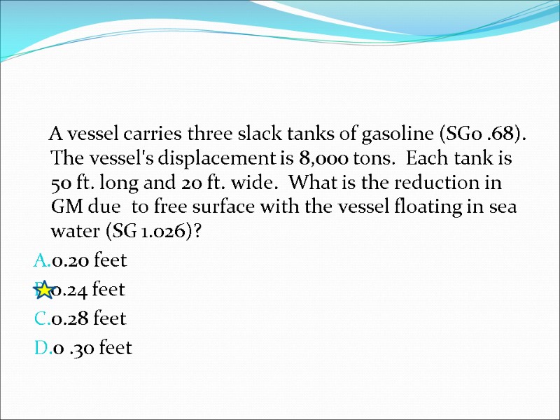 A vessel carries three slack tanks of gasoline (SG0 .68). The vessel's displacement is